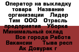 Оператор на выкладку товара › Название организации ­ Лидер Тим, ООО › Отрасль предприятия ­ Уборка › Минимальный оклад ­ 28 000 - Все города Работа » Вакансии   . Тыва респ.,Ак-Довурак г.